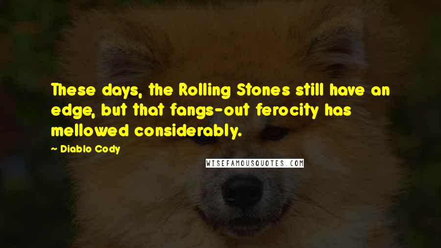 Diablo Cody Quotes: These days, the Rolling Stones still have an edge, but that fangs-out ferocity has mellowed considerably.
