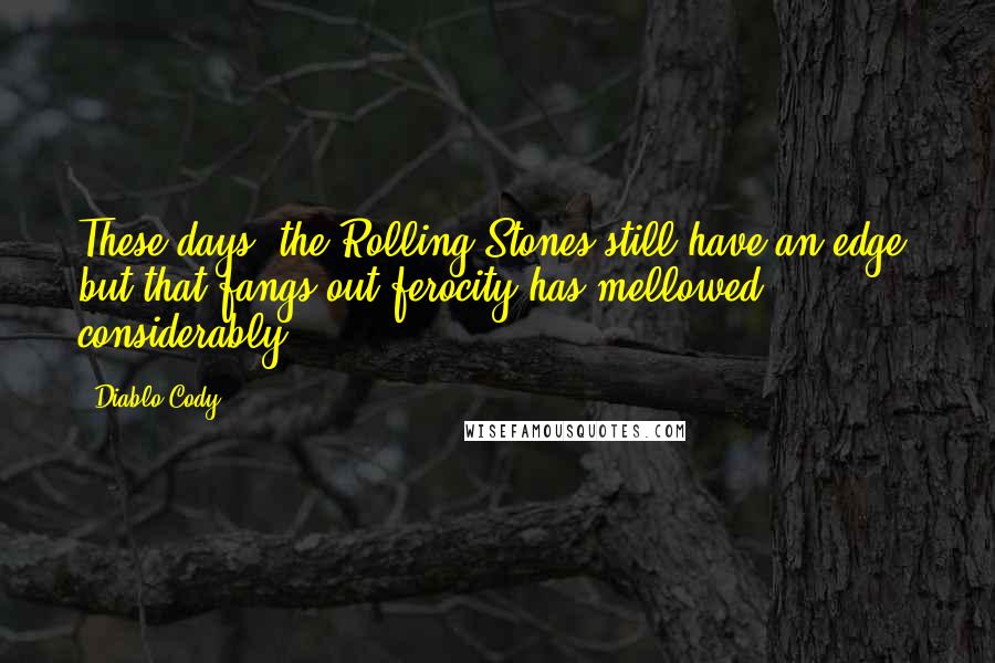 Diablo Cody Quotes: These days, the Rolling Stones still have an edge, but that fangs-out ferocity has mellowed considerably.