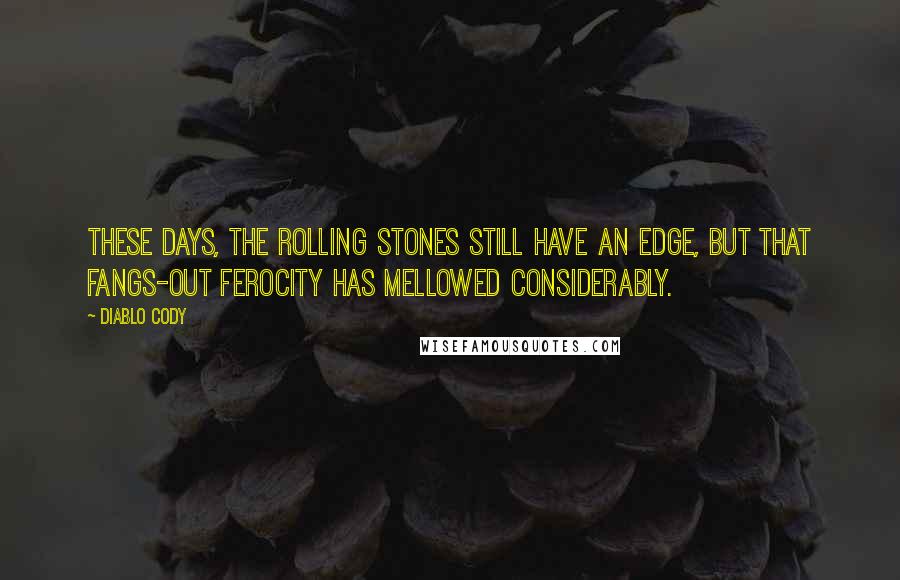 Diablo Cody Quotes: These days, the Rolling Stones still have an edge, but that fangs-out ferocity has mellowed considerably.