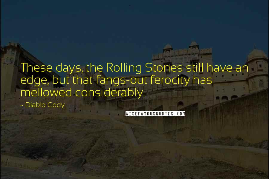 Diablo Cody Quotes: These days, the Rolling Stones still have an edge, but that fangs-out ferocity has mellowed considerably.