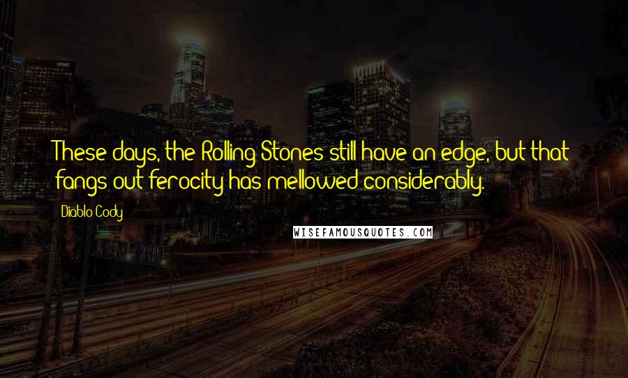 Diablo Cody Quotes: These days, the Rolling Stones still have an edge, but that fangs-out ferocity has mellowed considerably.