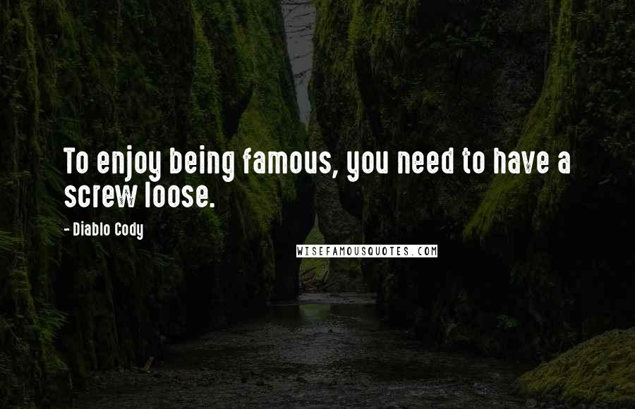 Diablo Cody Quotes: To enjoy being famous, you need to have a screw loose.