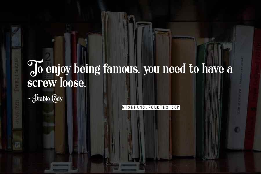 Diablo Cody Quotes: To enjoy being famous, you need to have a screw loose.