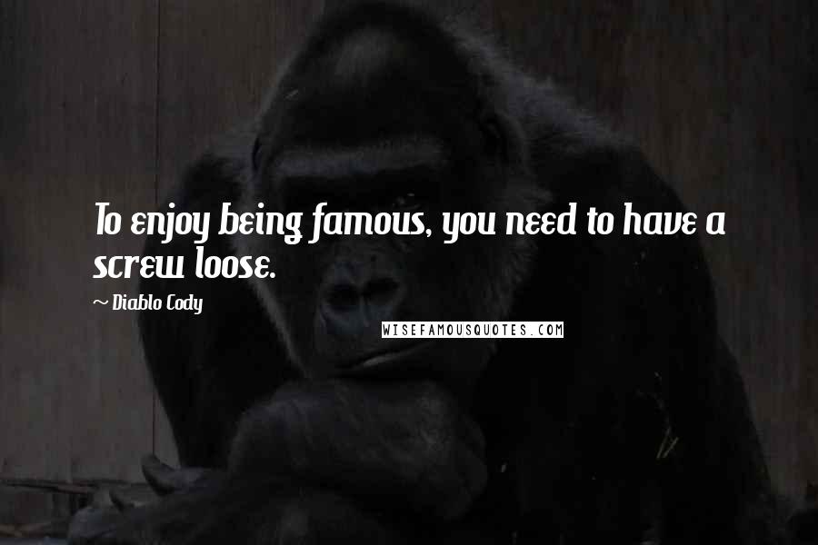 Diablo Cody Quotes: To enjoy being famous, you need to have a screw loose.