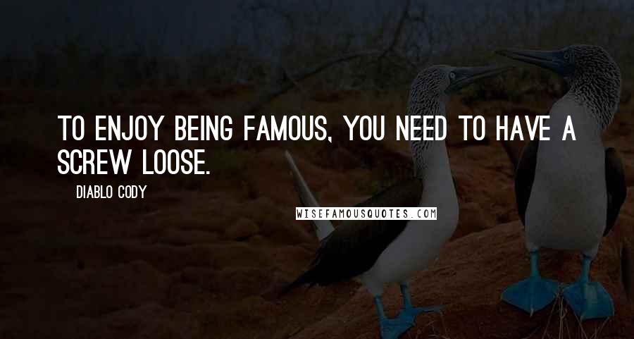 Diablo Cody Quotes: To enjoy being famous, you need to have a screw loose.