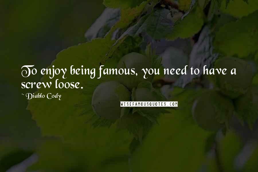 Diablo Cody Quotes: To enjoy being famous, you need to have a screw loose.