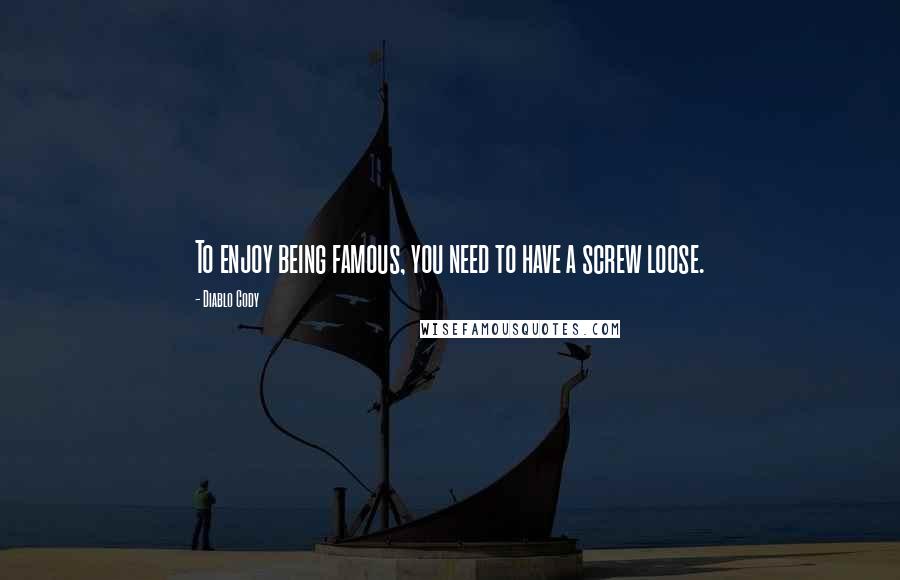 Diablo Cody Quotes: To enjoy being famous, you need to have a screw loose.