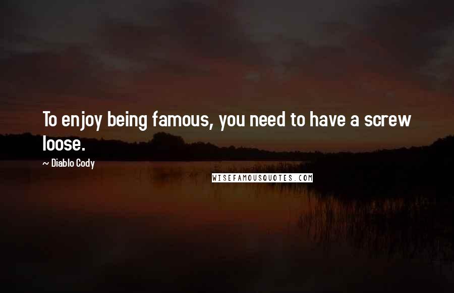 Diablo Cody Quotes: To enjoy being famous, you need to have a screw loose.