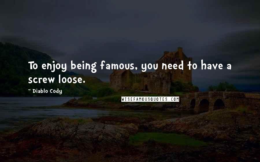 Diablo Cody Quotes: To enjoy being famous, you need to have a screw loose.