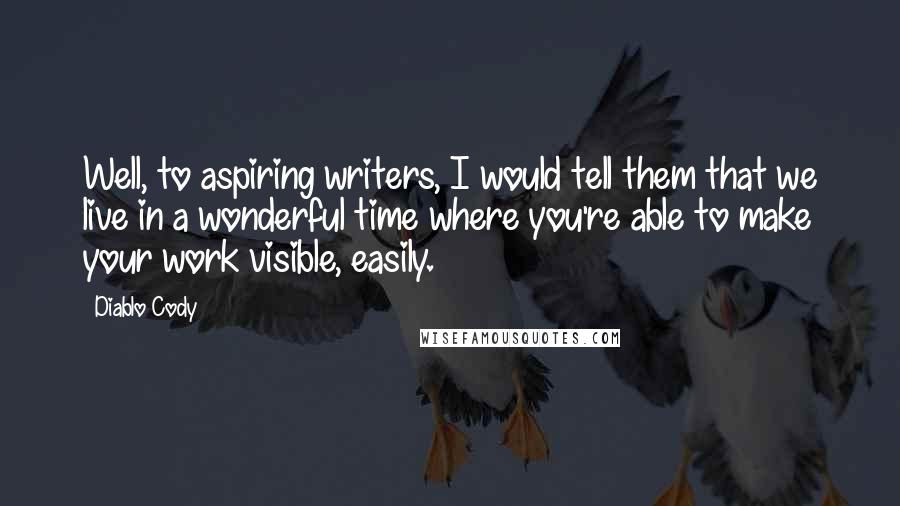 Diablo Cody Quotes: Well, to aspiring writers, I would tell them that we live in a wonderful time where you're able to make your work visible, easily.