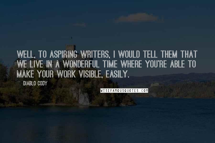 Diablo Cody Quotes: Well, to aspiring writers, I would tell them that we live in a wonderful time where you're able to make your work visible, easily.
