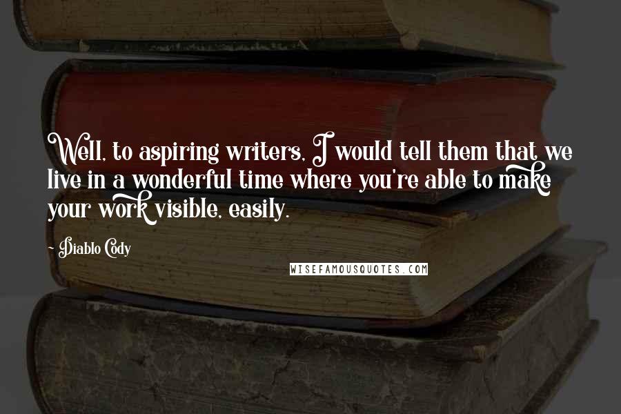 Diablo Cody Quotes: Well, to aspiring writers, I would tell them that we live in a wonderful time where you're able to make your work visible, easily.