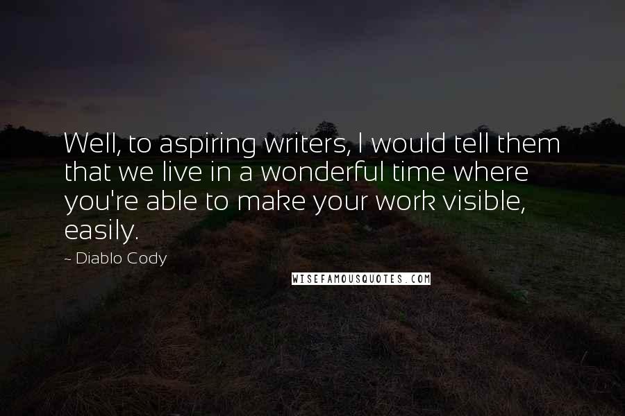 Diablo Cody Quotes: Well, to aspiring writers, I would tell them that we live in a wonderful time where you're able to make your work visible, easily.