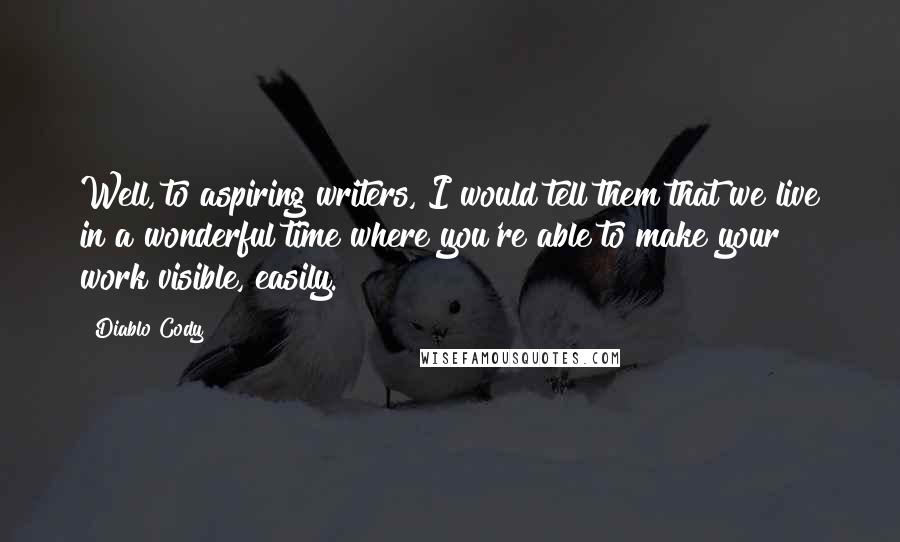 Diablo Cody Quotes: Well, to aspiring writers, I would tell them that we live in a wonderful time where you're able to make your work visible, easily.