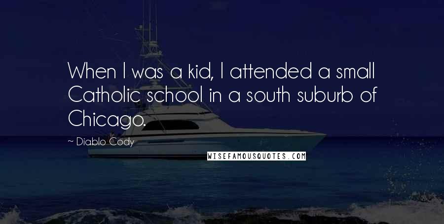 Diablo Cody Quotes: When I was a kid, I attended a small Catholic school in a south suburb of Chicago.