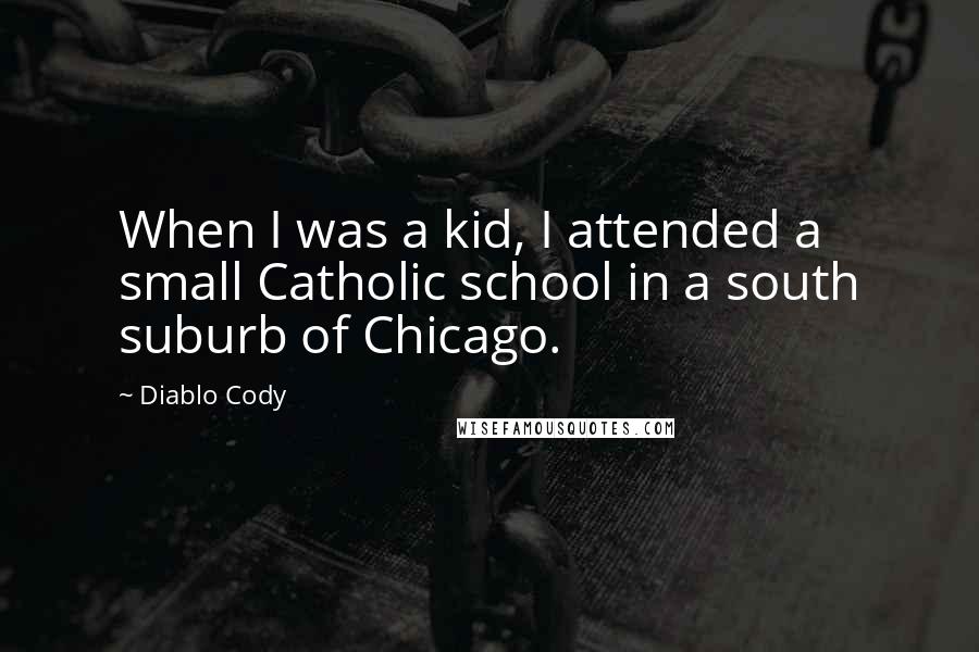 Diablo Cody Quotes: When I was a kid, I attended a small Catholic school in a south suburb of Chicago.