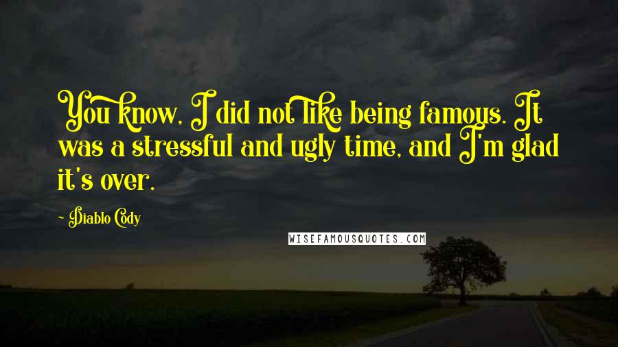 Diablo Cody Quotes: You know, I did not like being famous. It was a stressful and ugly time, and I'm glad it's over.