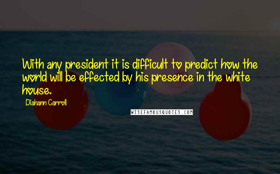 Diahann Carroll Quotes: With any president it is difficult to predict how the world will be effected by his presence in the white house.