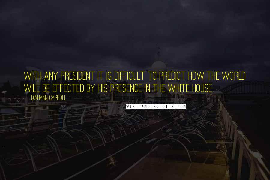 Diahann Carroll Quotes: With any president it is difficult to predict how the world will be effected by his presence in the white house.