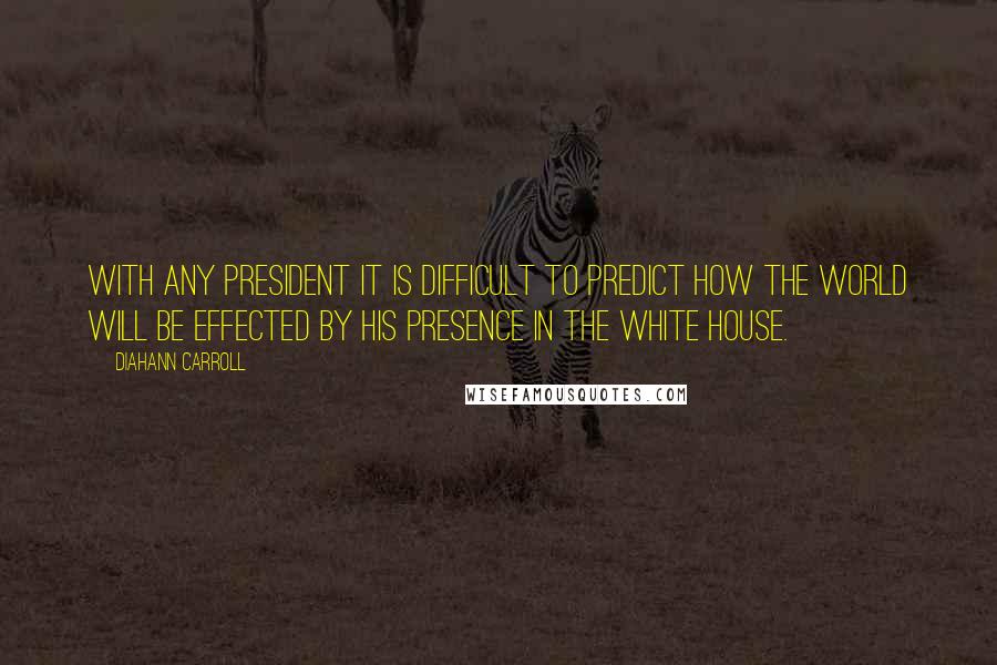 Diahann Carroll Quotes: With any president it is difficult to predict how the world will be effected by his presence in the white house.