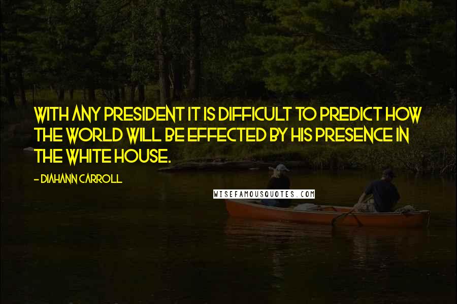 Diahann Carroll Quotes: With any president it is difficult to predict how the world will be effected by his presence in the white house.