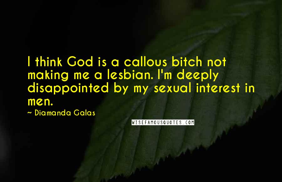 Diamanda Galas Quotes: I think God is a callous bitch not making me a lesbian. I'm deeply disappointed by my sexual interest in men.