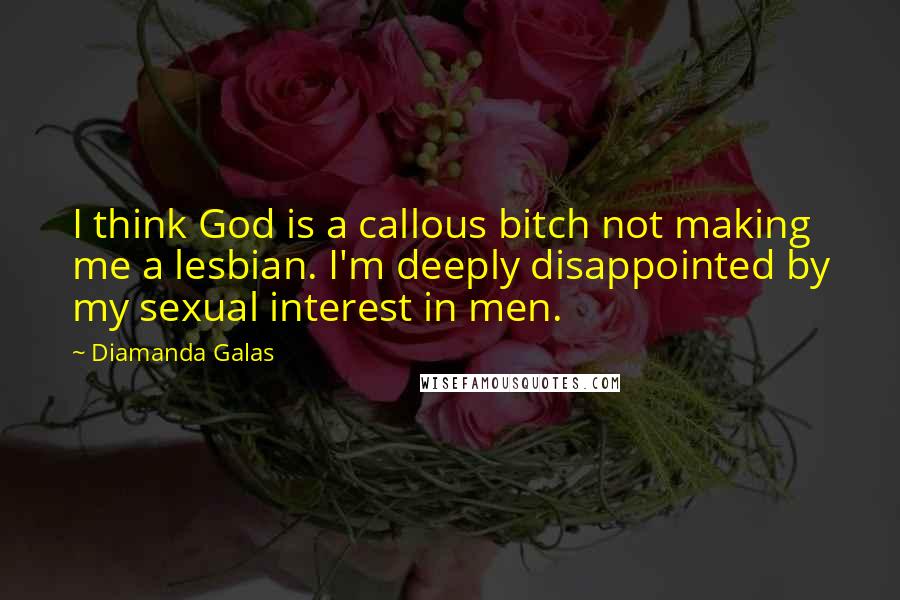 Diamanda Galas Quotes: I think God is a callous bitch not making me a lesbian. I'm deeply disappointed by my sexual interest in men.