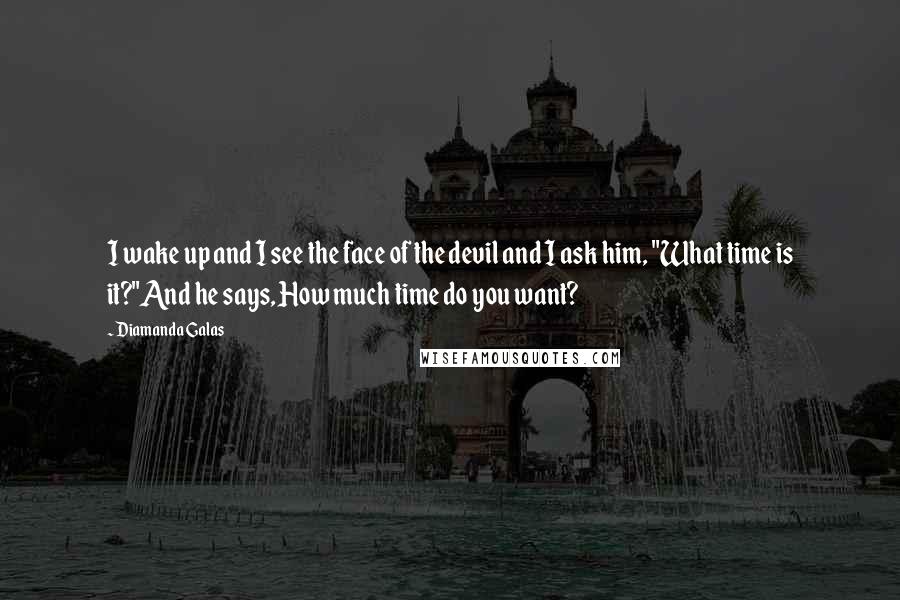 Diamanda Galas Quotes: I wake up and I see the face of the devil and I ask him, "What time is it?"And he says, How much time do you want?