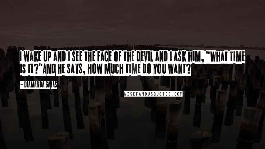 Diamanda Galas Quotes: I wake up and I see the face of the devil and I ask him, "What time is it?"And he says, How much time do you want?