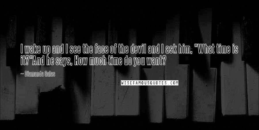 Diamanda Galas Quotes: I wake up and I see the face of the devil and I ask him, "What time is it?"And he says, How much time do you want?