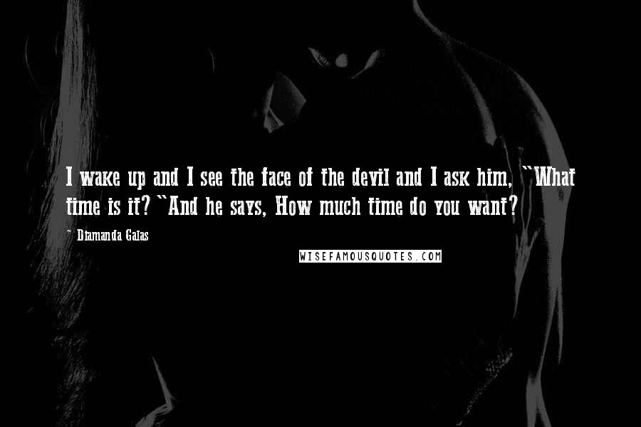 Diamanda Galas Quotes: I wake up and I see the face of the devil and I ask him, "What time is it?"And he says, How much time do you want?