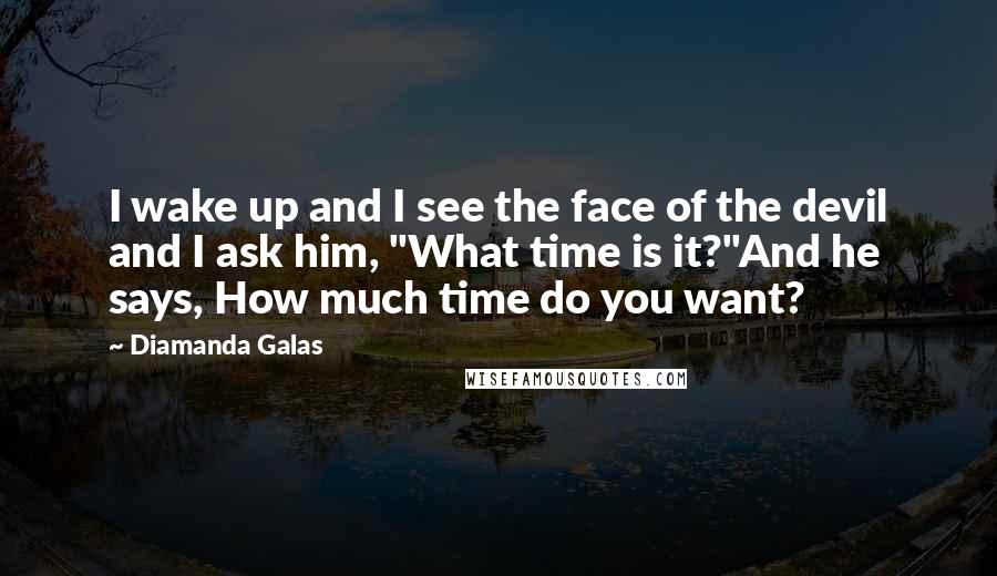 Diamanda Galas Quotes: I wake up and I see the face of the devil and I ask him, "What time is it?"And he says, How much time do you want?