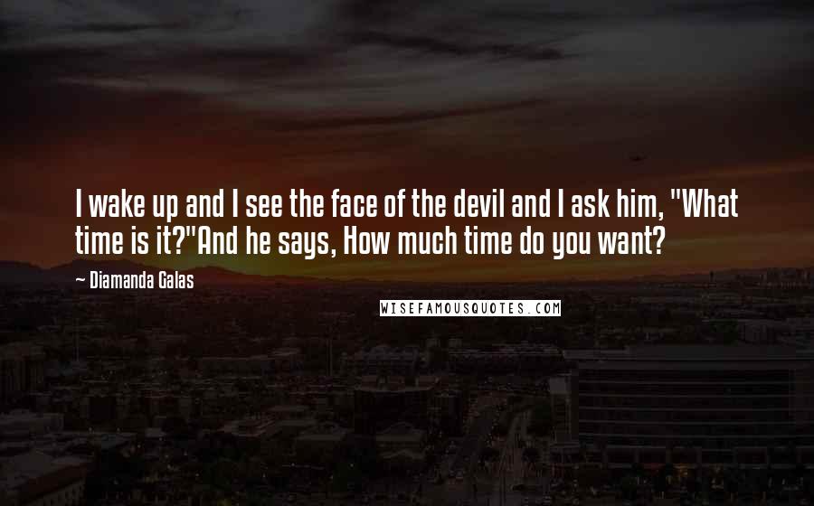 Diamanda Galas Quotes: I wake up and I see the face of the devil and I ask him, "What time is it?"And he says, How much time do you want?