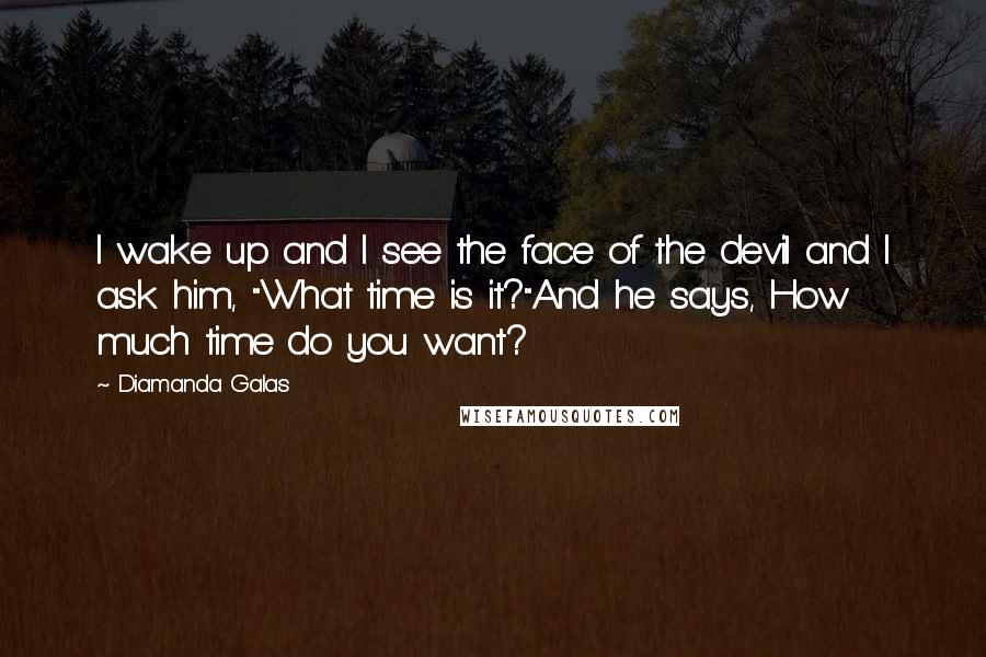 Diamanda Galas Quotes: I wake up and I see the face of the devil and I ask him, "What time is it?"And he says, How much time do you want?