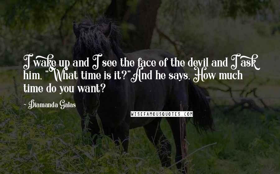 Diamanda Galas Quotes: I wake up and I see the face of the devil and I ask him, "What time is it?"And he says, How much time do you want?