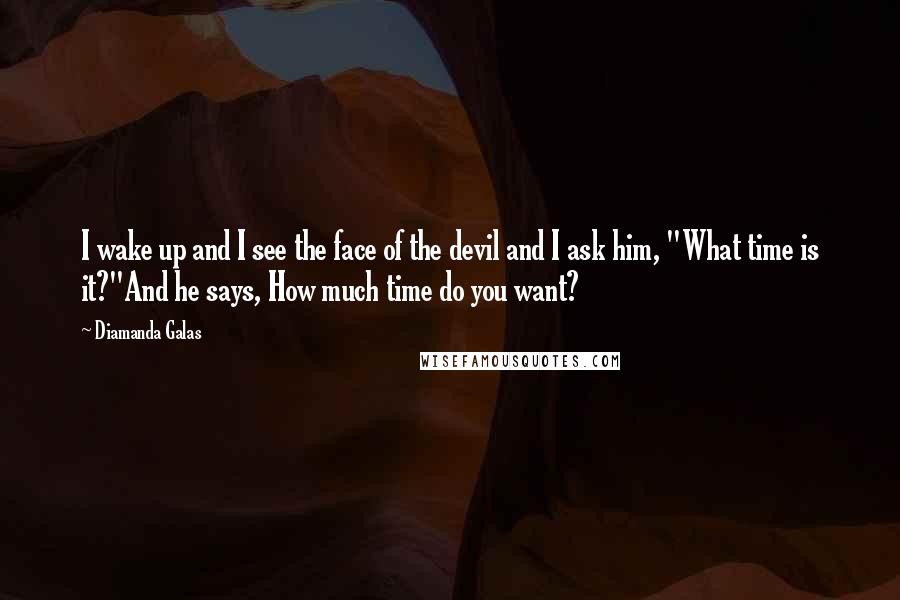 Diamanda Galas Quotes: I wake up and I see the face of the devil and I ask him, "What time is it?"And he says, How much time do you want?