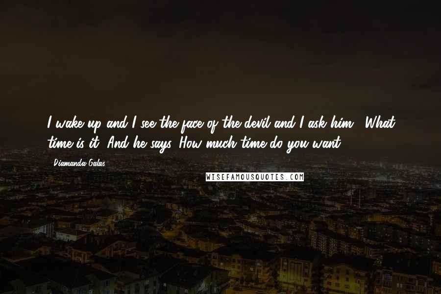 Diamanda Galas Quotes: I wake up and I see the face of the devil and I ask him, "What time is it?"And he says, How much time do you want?