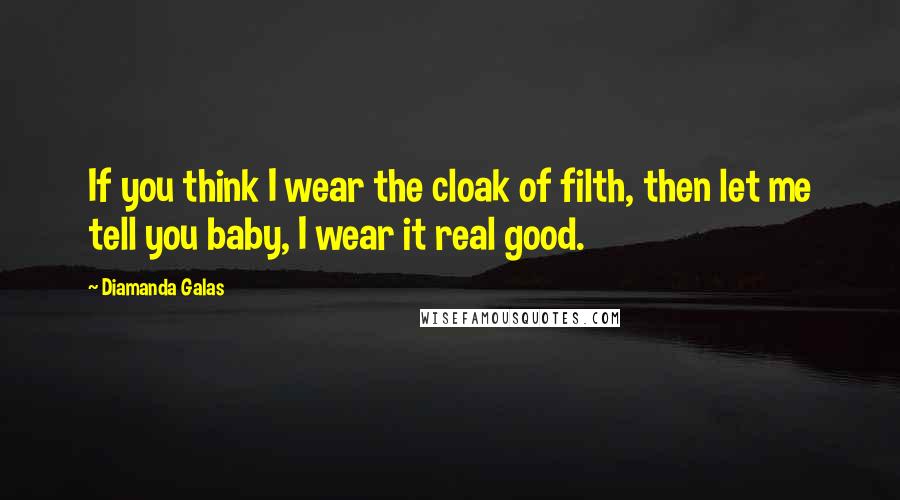 Diamanda Galas Quotes: If you think I wear the cloak of filth, then let me tell you baby, I wear it real good.