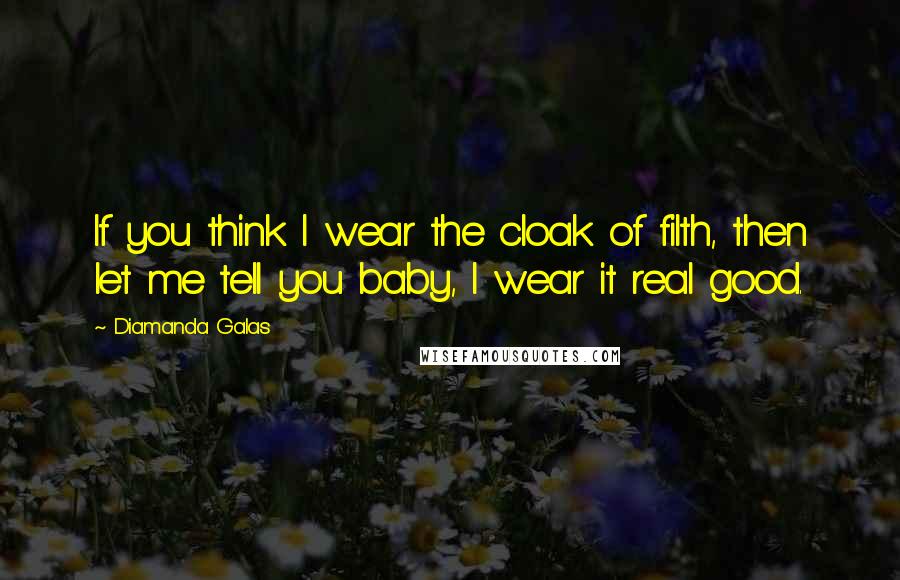 Diamanda Galas Quotes: If you think I wear the cloak of filth, then let me tell you baby, I wear it real good.