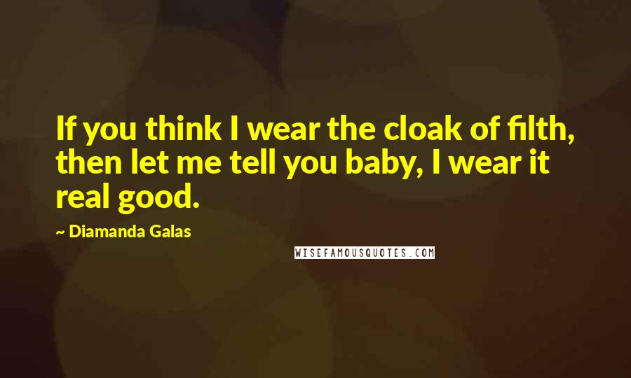 Diamanda Galas Quotes: If you think I wear the cloak of filth, then let me tell you baby, I wear it real good.