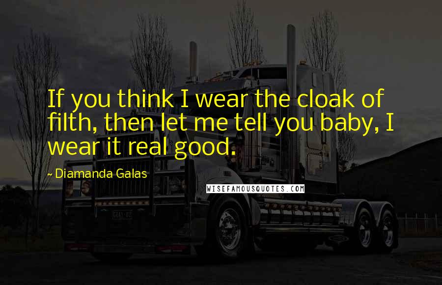 Diamanda Galas Quotes: If you think I wear the cloak of filth, then let me tell you baby, I wear it real good.