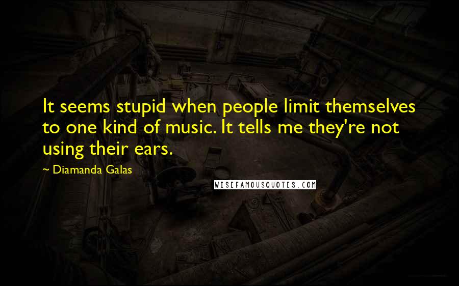 Diamanda Galas Quotes: It seems stupid when people limit themselves to one kind of music. It tells me they're not using their ears.