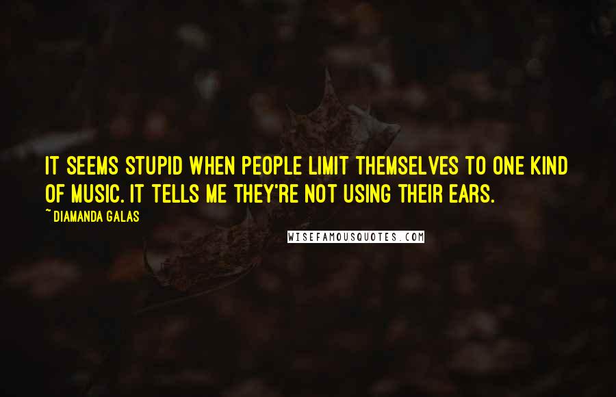 Diamanda Galas Quotes: It seems stupid when people limit themselves to one kind of music. It tells me they're not using their ears.