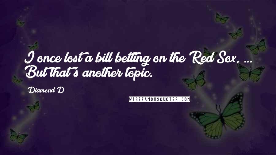 Diamond D Quotes: I once lost a bill betting on the Red Sox, ... But that's another topic.