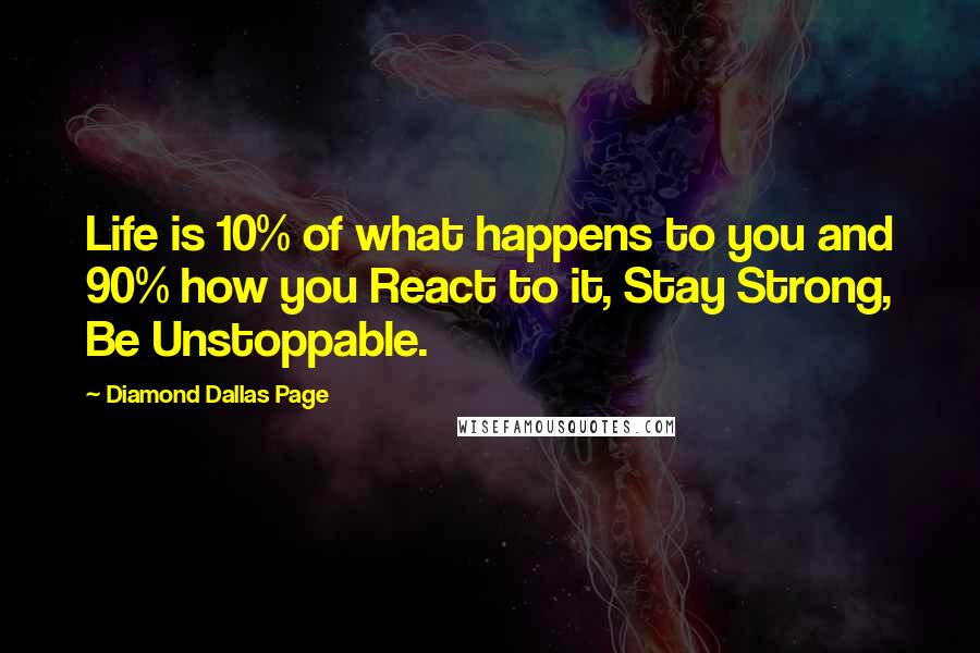 Diamond Dallas Page Quotes: Life is 10% of what happens to you and 90% how you React to it, Stay Strong, Be Unstoppable.