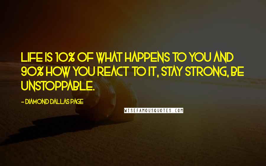 Diamond Dallas Page Quotes: Life is 10% of what happens to you and 90% how you React to it, Stay Strong, Be Unstoppable.