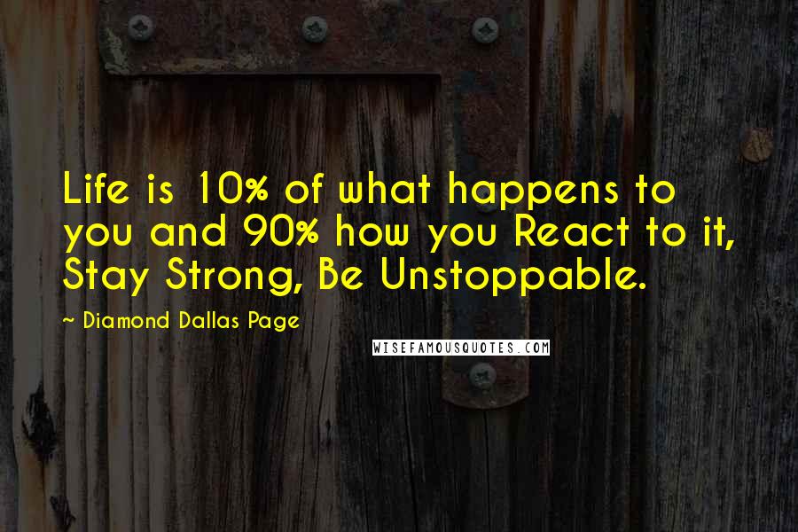 Diamond Dallas Page Quotes: Life is 10% of what happens to you and 90% how you React to it, Stay Strong, Be Unstoppable.