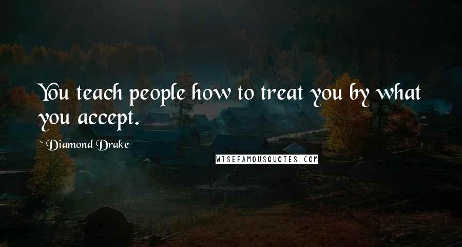 Diamond Drake Quotes: You teach people how to treat you by what you accept.