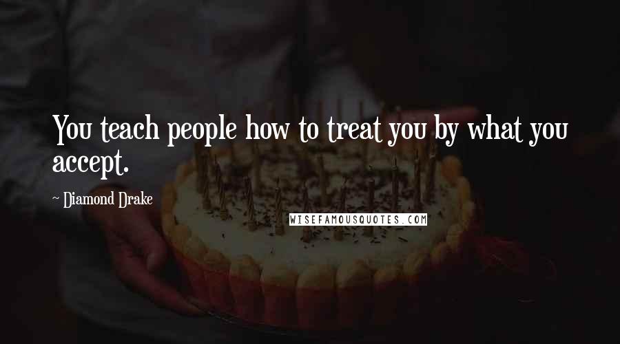 Diamond Drake Quotes: You teach people how to treat you by what you accept.