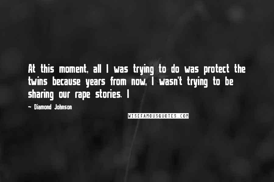 Diamond Johnson Quotes: At this moment, all I was trying to do was protect the twins because years from now, I wasn't trying to be sharing our rape stories. I